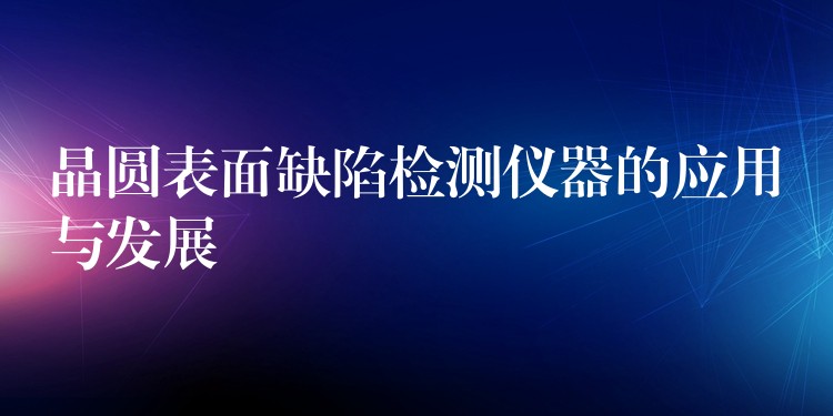 晶圆表面缺陷检测仪器的应用与发展