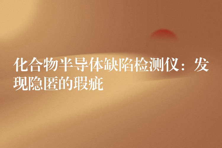 化合物半导体缺陷检测仪：发现隐匿的瑕疵