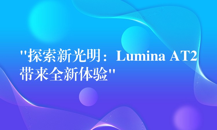 “探索新光明：Lumina AT2带来全新体验”