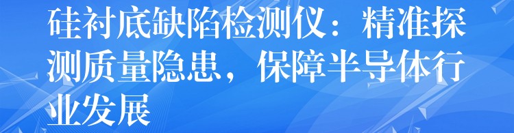 硅衬底缺陷检测仪：精准探测质量隐患，保障半导体行业发展