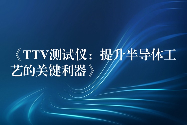 《TTV测试仪：提升半导体工艺的关键利器》