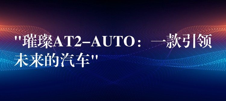 “璀璨AT2-AUTO：一款引领未来的汽车”