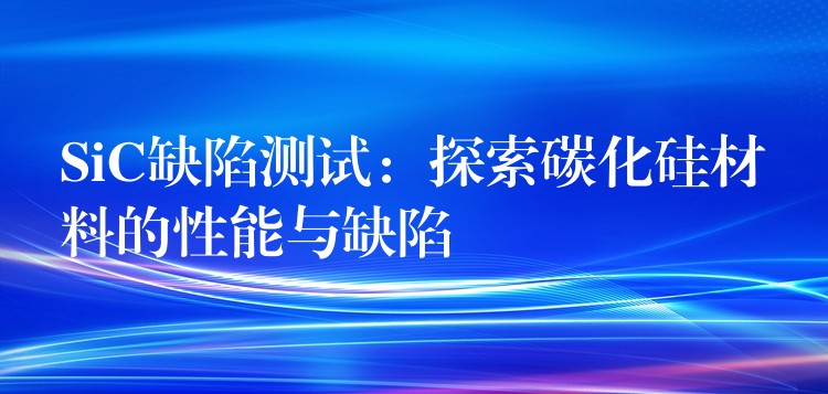 SiC缺陷测试：探索碳化硅材料的性能与缺陷