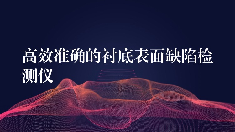 高效准确的衬底表面缺陷检测仪