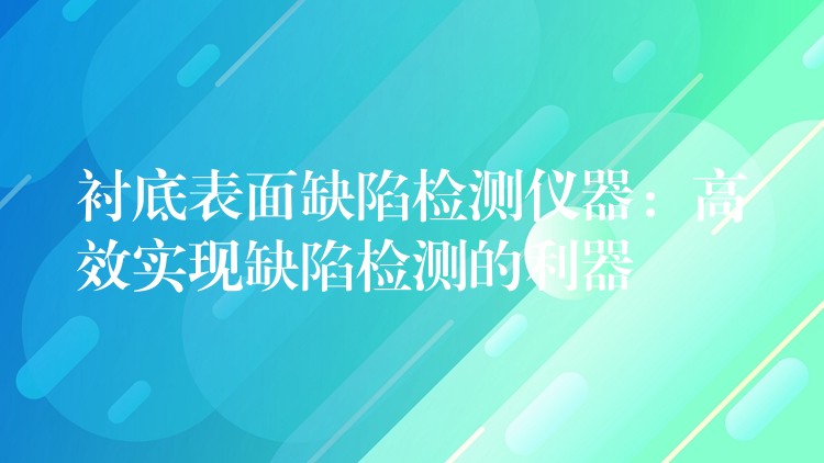 衬底表面缺陷检测仪器：高效实现缺陷检测的利器