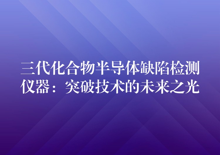 三代化合物半导体缺陷检测仪器：突破技术的未来之光