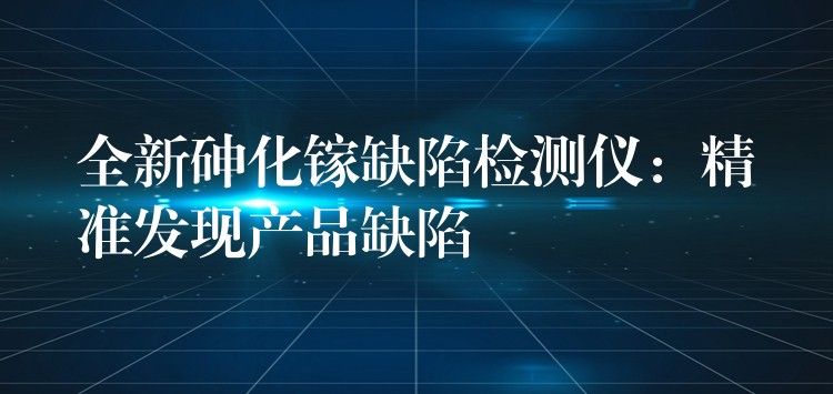 全新砷化镓缺陷检测仪:精准发现产品缺陷