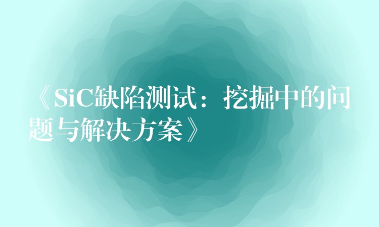 《SiC缺陷测试：挖掘中的问题与解决方案》