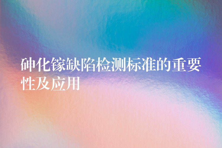 砷化镓缺陷检测标准的重要性及应用