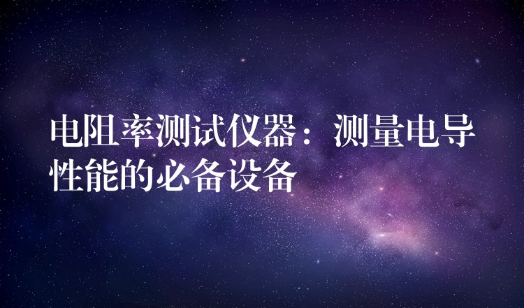 电阻率测试仪器：测量电导性能的必备设备