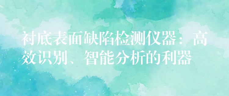 衬底表面缺陷检测仪器：高效识别、智能分析的利器