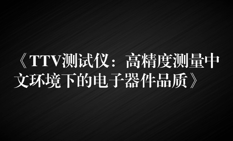 《TTV测试仪：高精度测量中文环境下的电子器件品质》