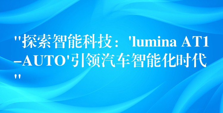 “探索智能科技：’lumina AT1-AUTO’引领汽车智能化时代”