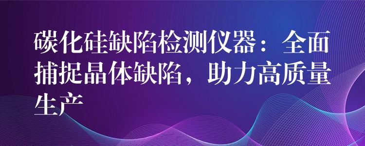 碳化硅缺陷检测仪器：全面捕捉晶体缺陷，助力高质量生产