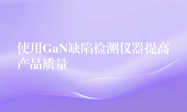 使用GaN缺陷检测仪器提高产品质量