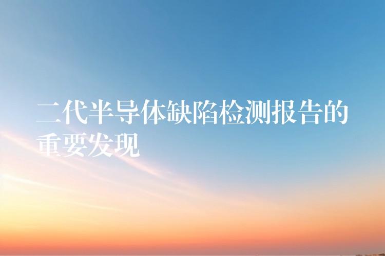 二代半导体缺陷检测报告的重要发现