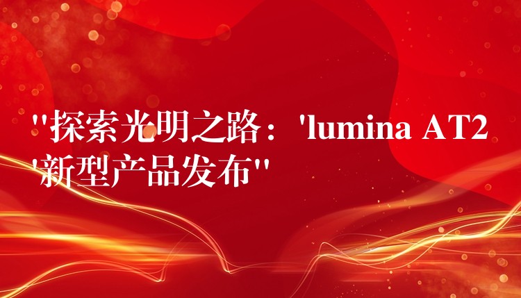 “探索光明之路：’lumina AT2’新型产品发布”