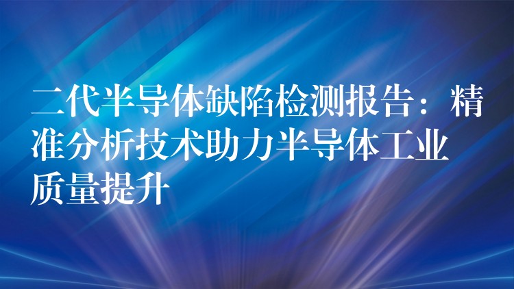 二代半导体缺陷检测报告：精准分析技术助力半导体工业质量提升