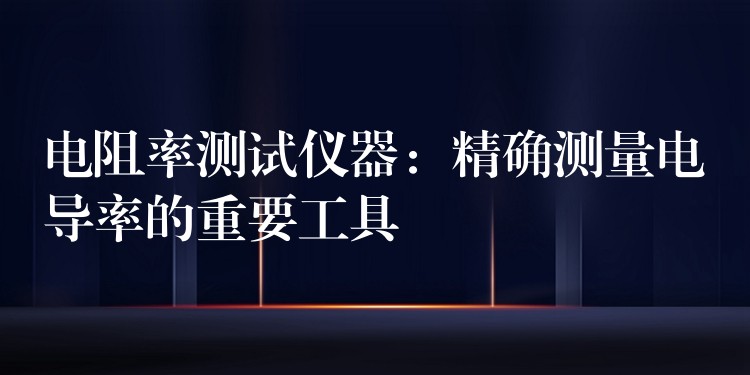 电阻率测试仪器：精确测量电导率的重要工具