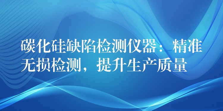 碳化硅缺陷检测仪器：精准无损检测，提升生产质量