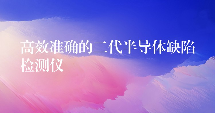 高效准确的二代半导体缺陷检测仪