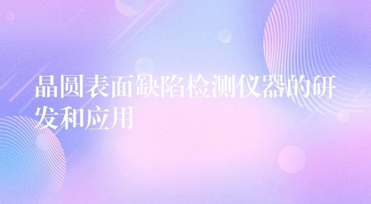 晶圆表面缺陷检测仪器的研发和应用