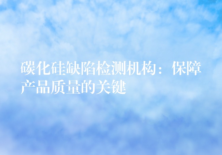 碳化硅缺陷检测机构：保障产品质量的关键