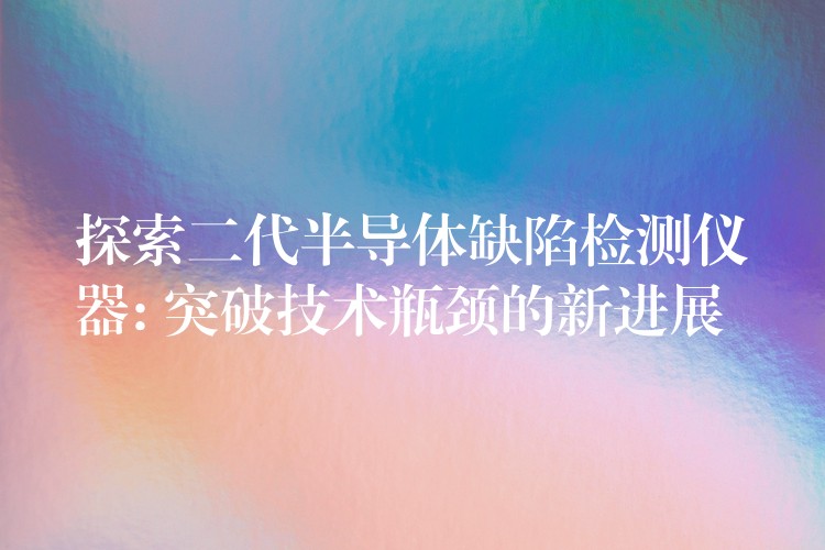探索二代半导体缺陷检测仪器: 突破技术瓶颈的新进展