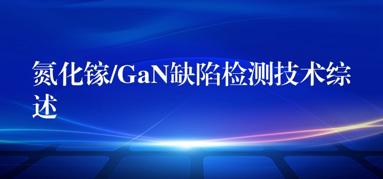氮化镓/GaN缺陷检测技术综述