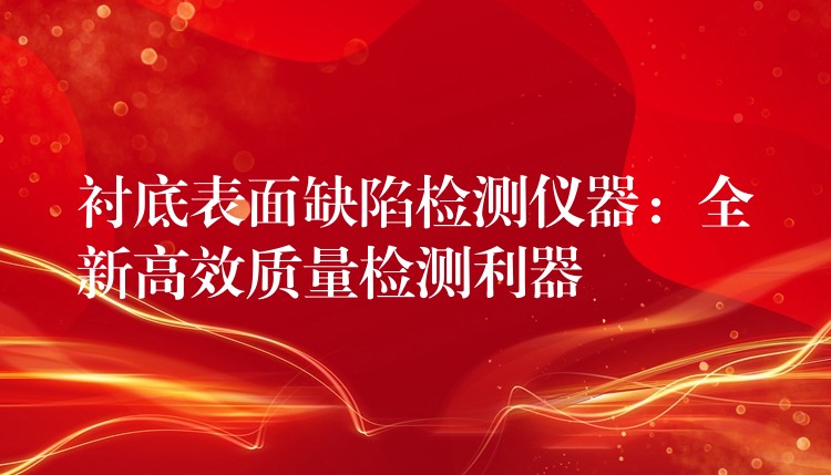衬底表面缺陷检测仪器：全新高效质量检测利器