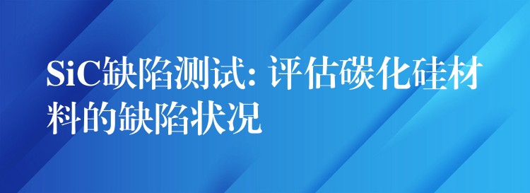 SiC缺陷测试: 评估碳化硅材料的缺陷状况