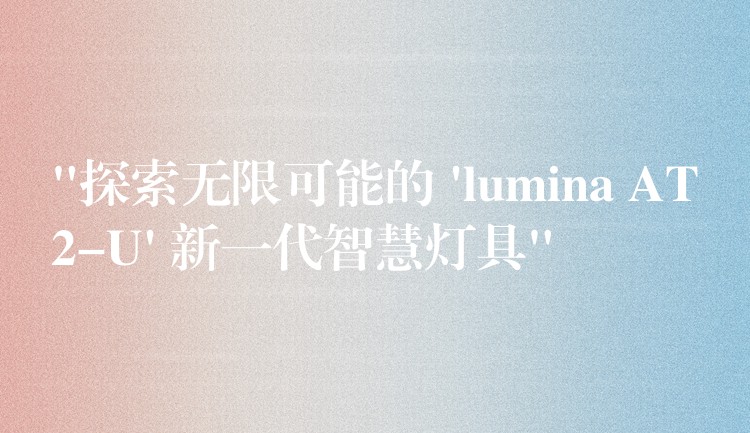 “探索无限可能的 ‘lumina AT2-U’ 新一代智慧灯具”