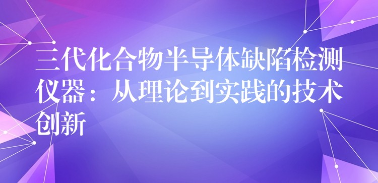 三代化合物半导体缺陷检测仪器：从理论到实践的技术创新