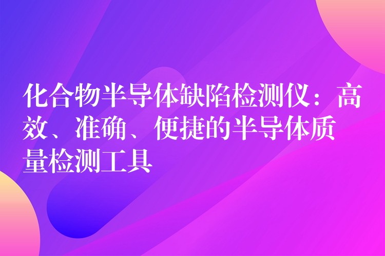 化合物半导体缺陷检测仪:高效、准确、便捷的半导体质量检测工具