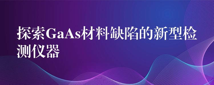 探索GaAs材料缺陷的新型检测仪器