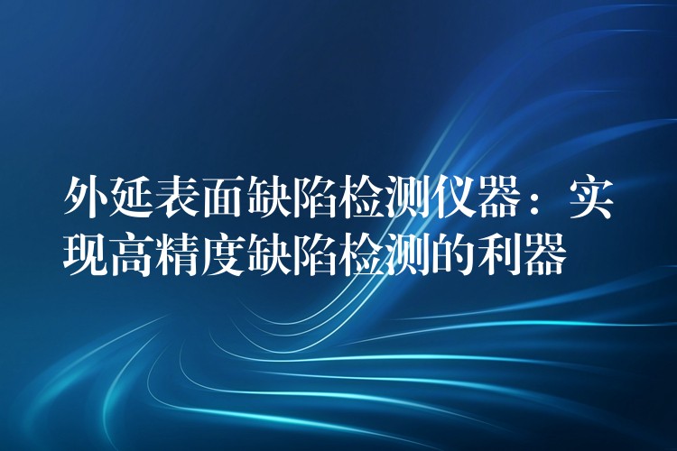 外延表面缺陷检测仪器：实现高精度缺陷检测的利器