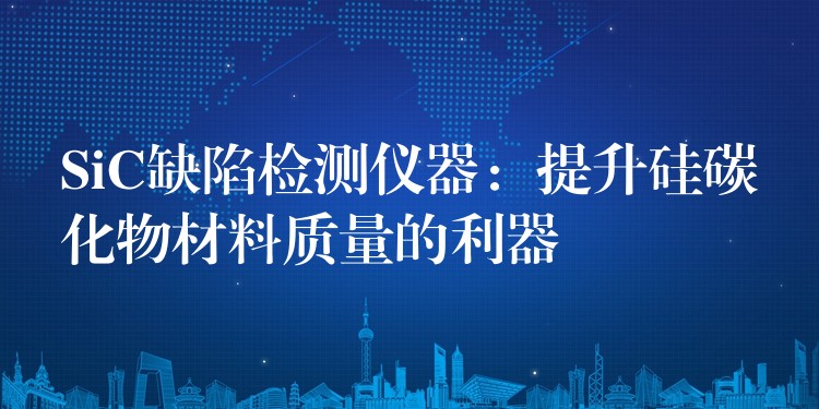 SiC缺陷检测仪器：提升硅碳化物材料质量的利器