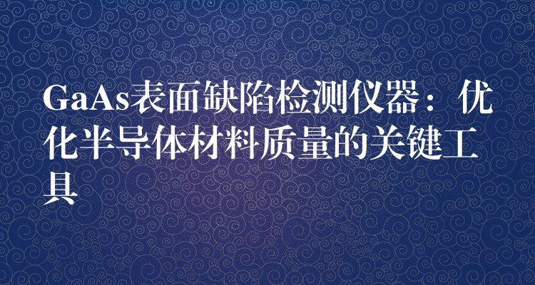 GaAs表面缺陷检测仪器：优化半导体材料质量的关键工具