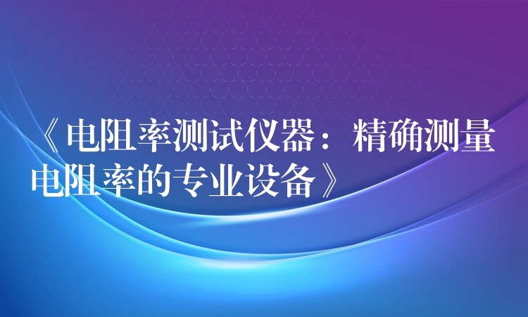 《电阻率测试仪器:精确测量电阻率的专业设备》