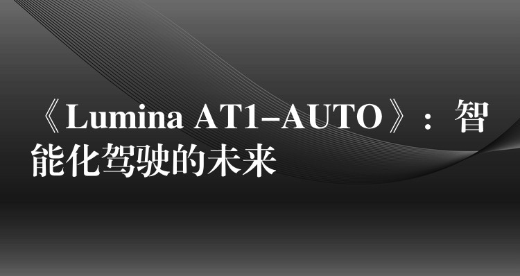 《Lumina AT1-AUTO》:智能化驾驶的未来