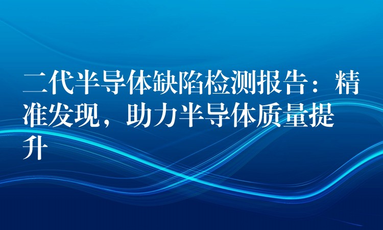 二代半导体缺陷检测报告：精准发现，助力半导体质量提升