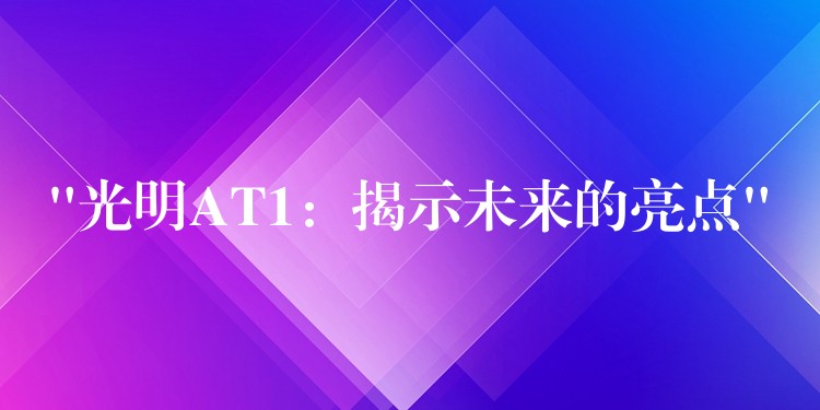 “光明AT1：揭示未来的亮点”