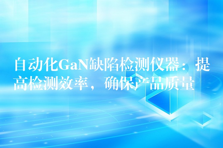 自动化GaN缺陷检测仪器:提高检测效率,确保产品质量