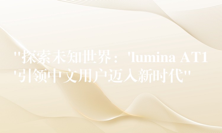 “探索未知世界：’lumina AT1’引领中文用户迈入新时代”