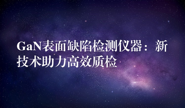 GaN表面缺陷检测仪器:新技术助力高效质检
