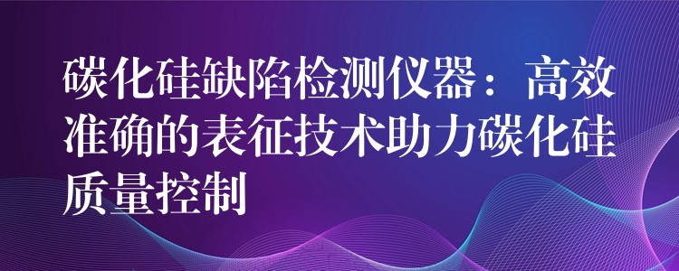 碳化硅缺陷检测仪器:高效准确的表征技术助力碳化硅质量控制