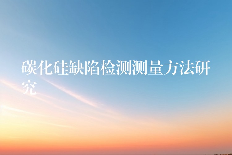 碳化硅缺陷检测测量方法研究