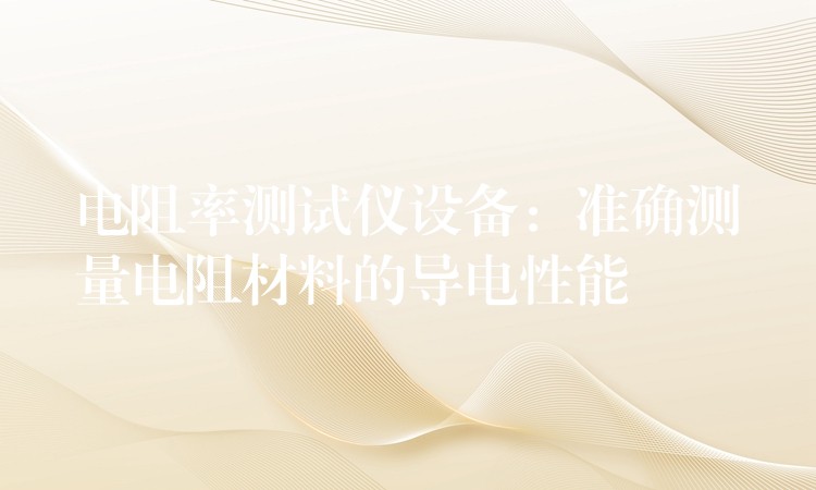 电阻率测试仪设备：准确测量电阻材料的导电性能