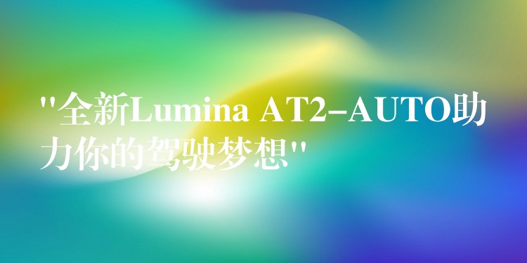 “全新Lumina AT2-AUTO助力你的驾驶梦想”