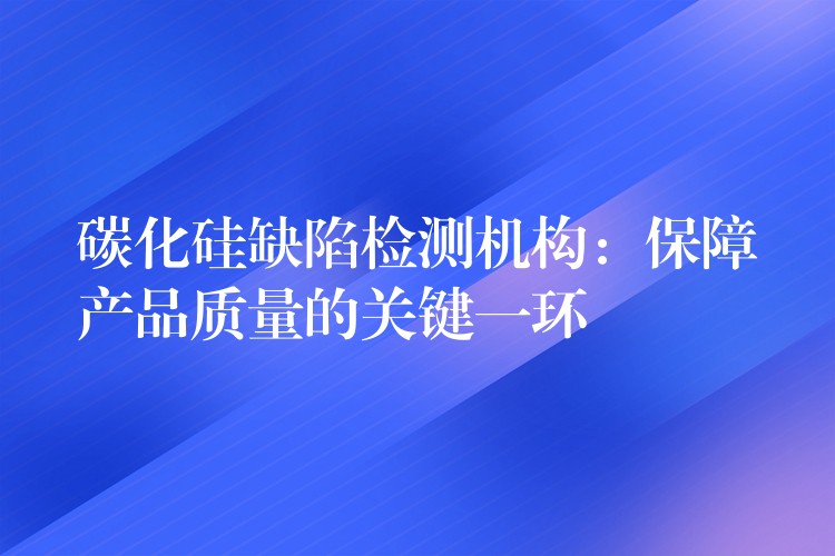 碳化硅缺陷检测机构：保障产品质量的关键一环
